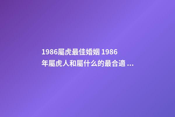 1986屬虎最佳婚姻 1986年屬虎人和屬什么的最合適 屬虎的人婚配什么最好，86年屬虎的最佳配偶-第1張-觀點-玄機派